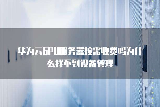 华为云GPU服务器按需收费吗为什么找不到设备管理