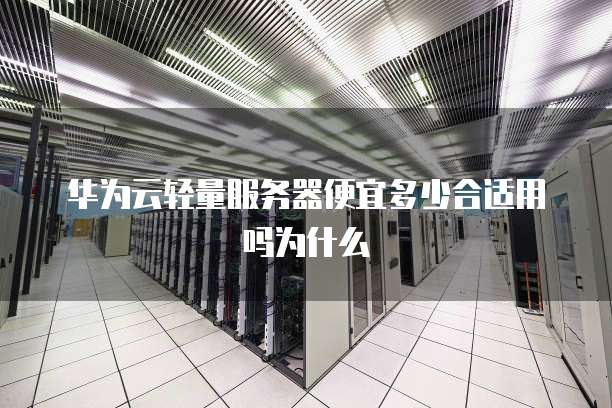 华为云轻量服务器便宜多少合适用吗为什么
