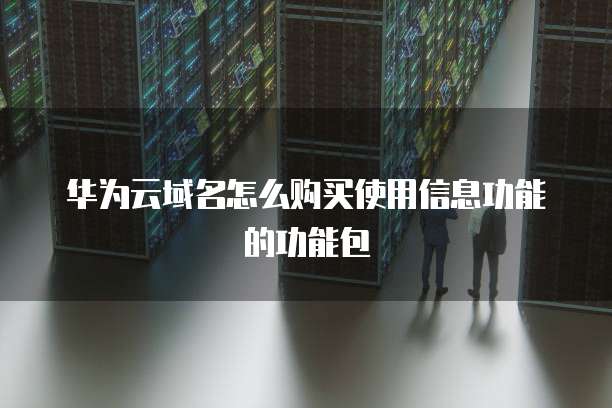 华为云域名怎么购买使用信息功能的功能包