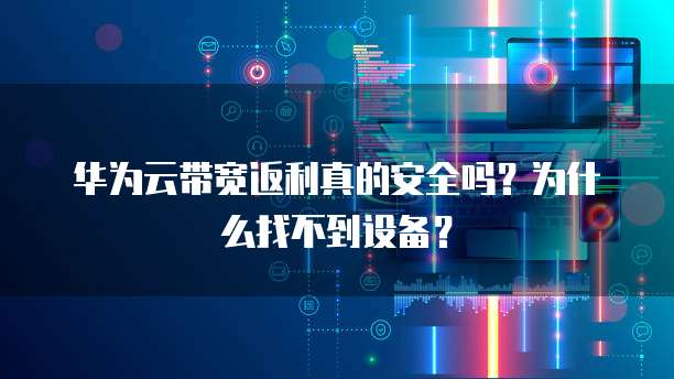 华为云带宽返利真的安全吗？为什么找不到设备？