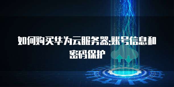 如何购买华为云服务器:账号信息和密码保护