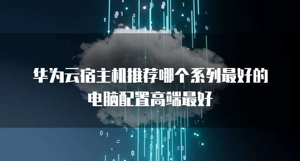 华为云宿主机推荐哪个系列最好的电脑配置高端最好