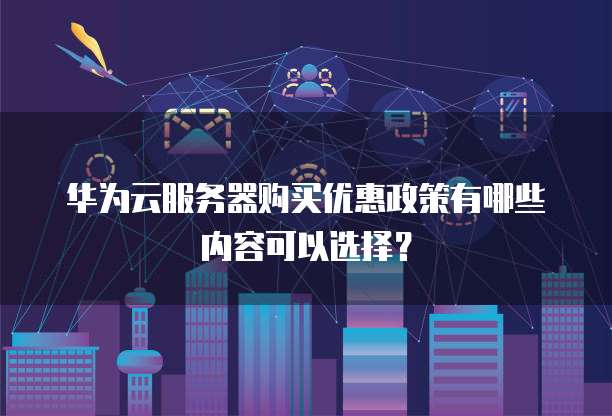 华为云服务器购买优惠政策有哪些内容可以选择?