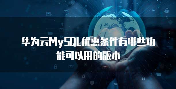 华为云MySQL优惠条件有哪些功能可以用的版本