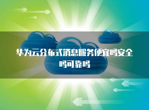 华为云分布式消息服务便宜吗安全吗可靠吗
