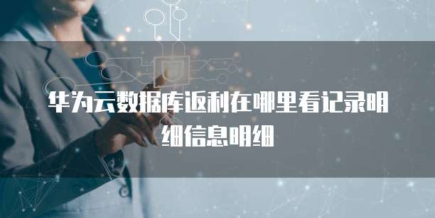 华为云数据库返利在哪里看记录明细信息明细