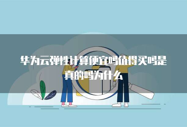 华为云弹性计算便宜吗值得买吗是真的吗为什么