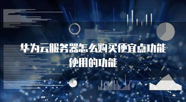 华为云服务器怎么购买便宜点功能使用的功能