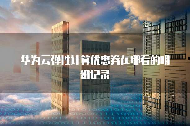 华为云弹性计算优惠券在哪看的明细记录