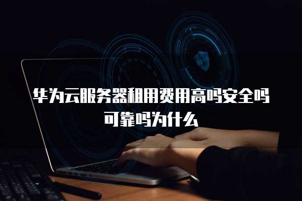 华为云服务器租用费用高吗安全吗可靠吗为什么
