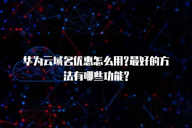 华为云域名优惠怎么用?最好的方法有哪些功能?