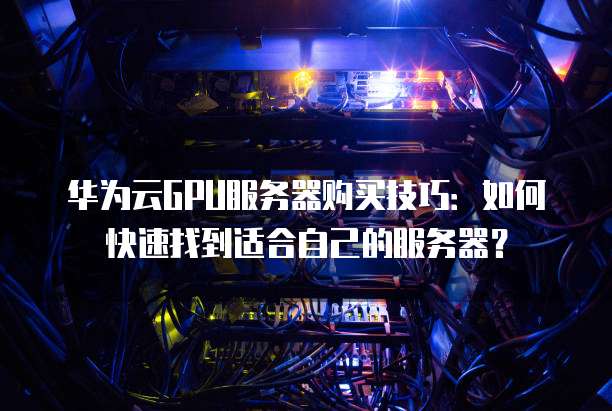 华为云GPU服务器购买技巧:如何快速找到适合自己的服务器?