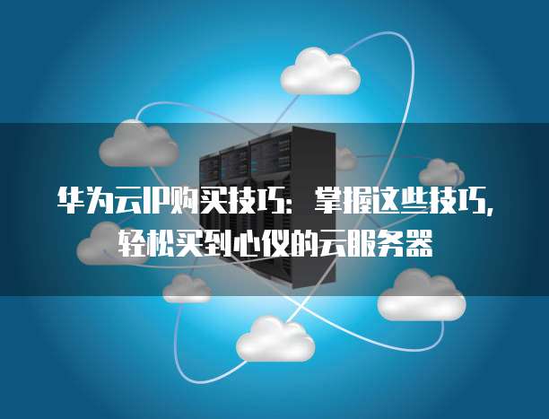 华为云IP购买技巧:掌握这些技巧,轻松买到心仪的云服务器