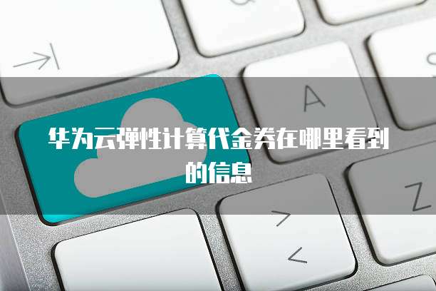 华为云弹性计算代金券在哪里看到的信息