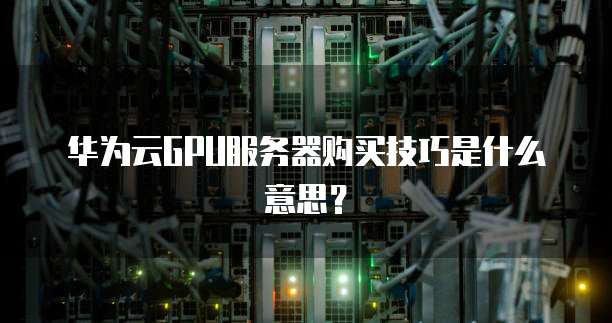 华为云GPU服务器购买技巧是什么意思?