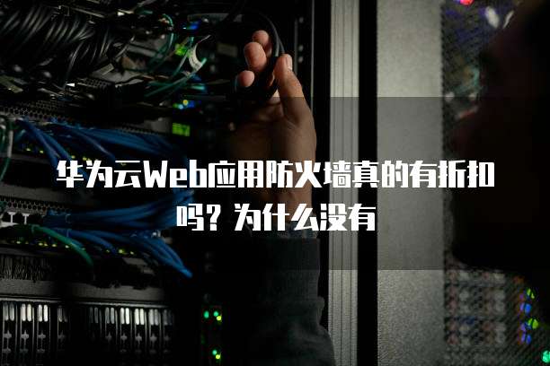 华为云Web应用防火墙真的有折扣吗?为什么没有
