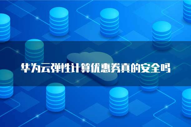 华为云弹性计算优惠券真的安全吗
