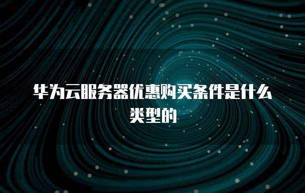 华为云服务器优惠购买条件是什么类型的