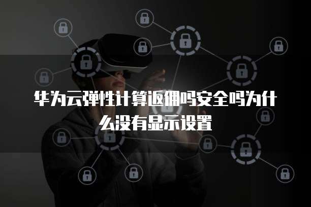 华为云弹性计算返佣吗安全吗为什么没有显示设置