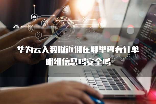 华为云大数据返佣在哪里查看订单明细信息吗安全吗