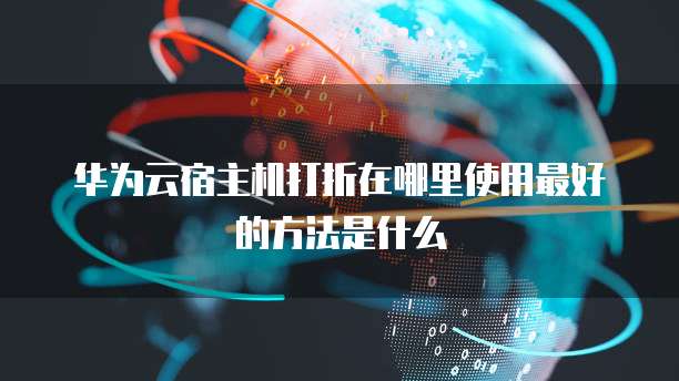 华为云宿主机打折在哪里使用最好的方法是什么