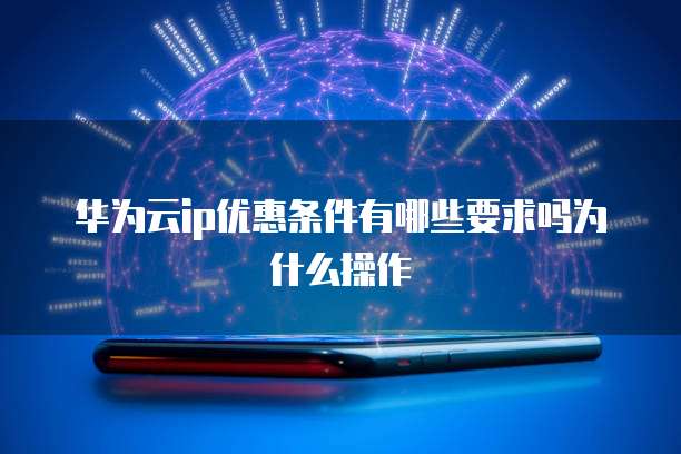 华为云ip优惠条件有哪些要求吗为什么操作