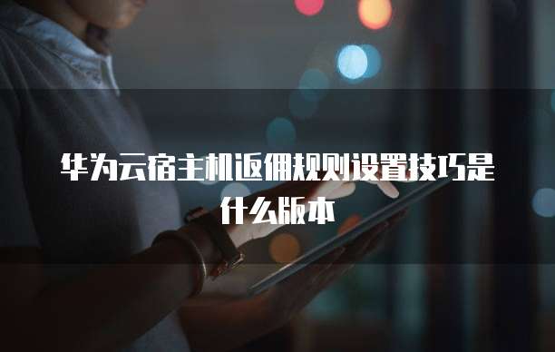 华为云宿主机返佣规则设置技巧是什么版本