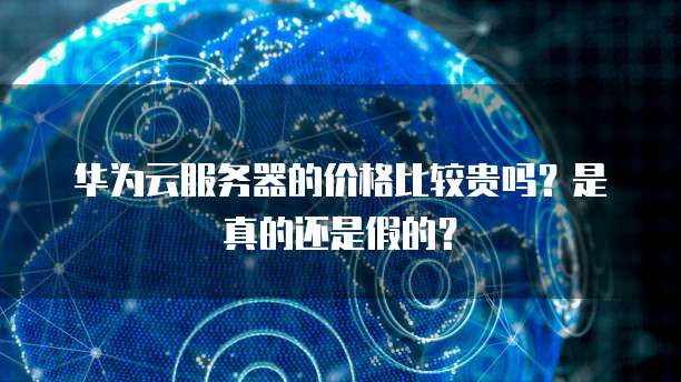 华为云服务器的价格比较贵吗?是真的还是假的?