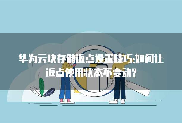 华为云块存储返点设置技巧:如何让返点使用状态不变动?