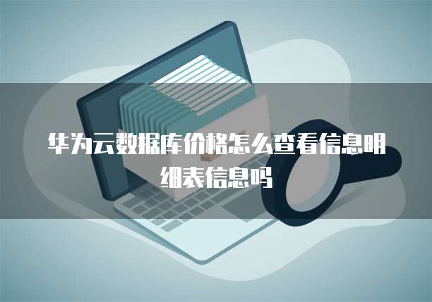 华为云数据库价格怎么查看信息明细表信息吗