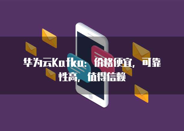 华为云Kafka：价格便宜，可靠性高，值得信赖