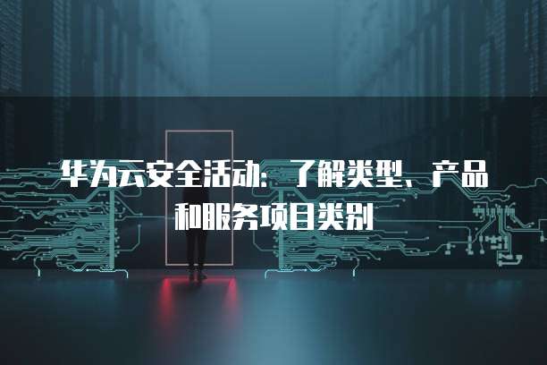 华为云安全活动:了解类型、产品和服务项目类别