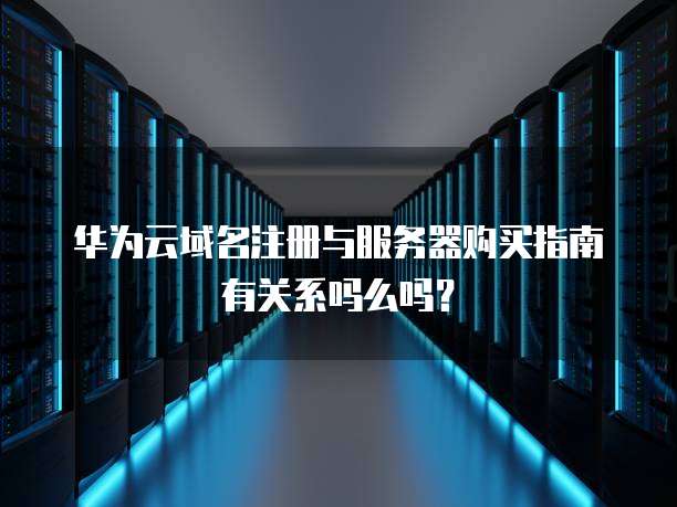 华为云域名注册与服务器购买指南有关系吗么吗?