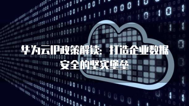 华为云IP政策解读:打造企业数据安全的坚实堡垒