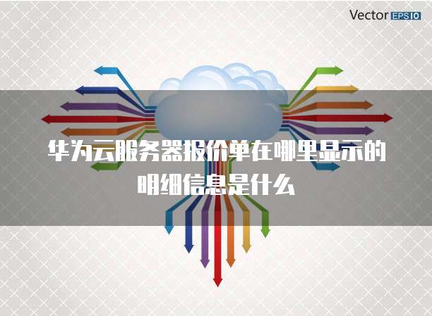 华为云服务器报价单在哪里显示的明细信息是什么