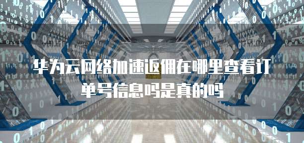 华为云网络加速返佣在哪里查看订单号信息吗是真的吗