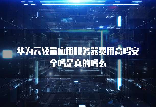 华为云轻量应用服务器费用高吗安全吗是真的吗么