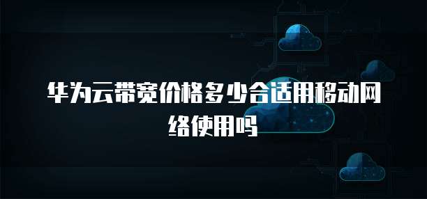 华为云带宽价格多少合适用移动网络使用吗