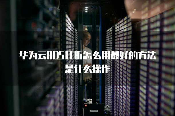 华为云RDS打折怎么用最好的方法是什么操作