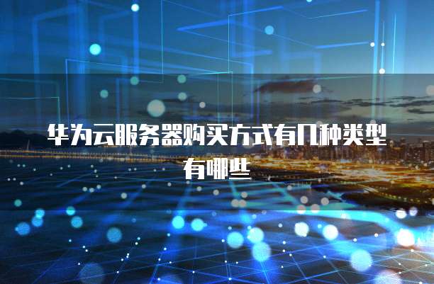 华为云服务器购买方式有几种类型有哪些