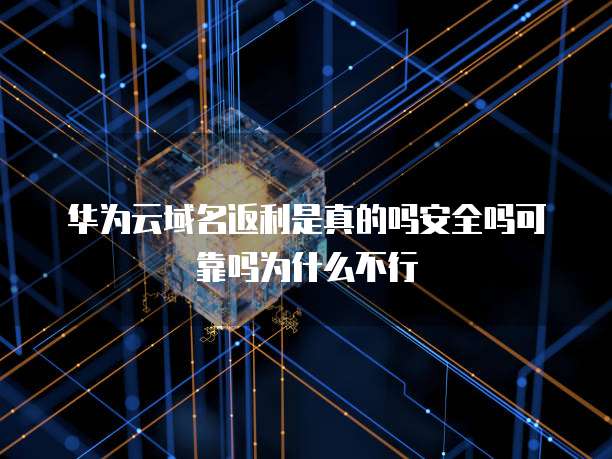 华为云域名返利是真的吗安全吗可靠吗为什么不行