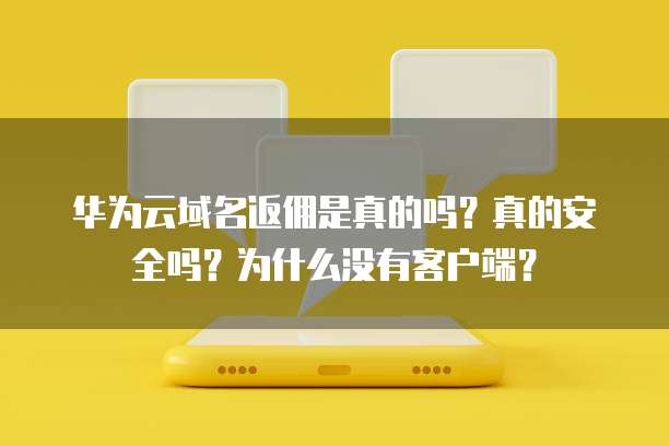 华为云域名返佣是真的吗?真的安全吗?为什么没有客户端?