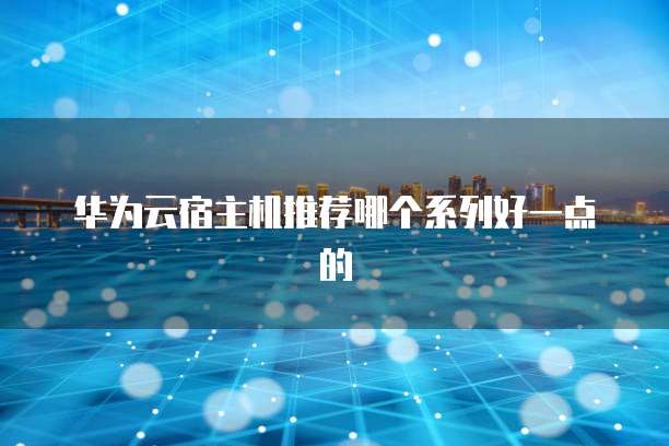 华为云宿主机推荐哪个系列好一点的