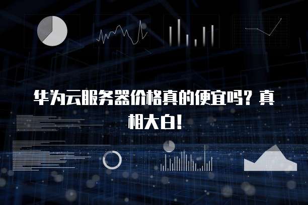 华为云服务器价格真的便宜吗?真相大白!