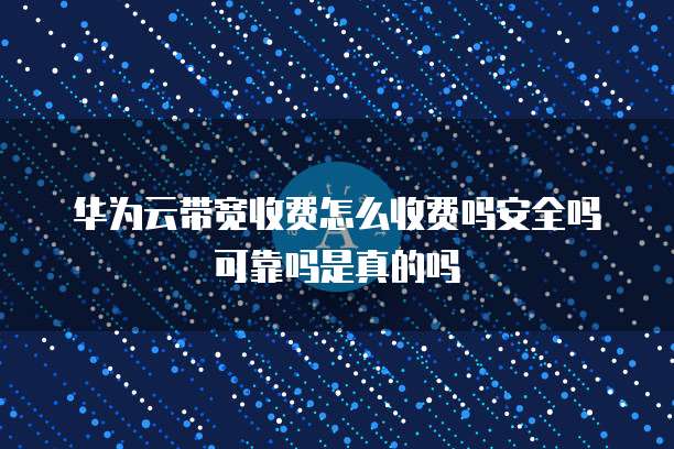 华为云带宽收费怎么收费吗安全吗可靠吗是真的吗