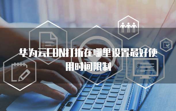 华为云CDN打折在哪里设置最好使用时间限制