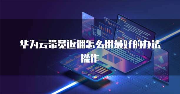 华为云带宽返佣怎么用最好的办法操作