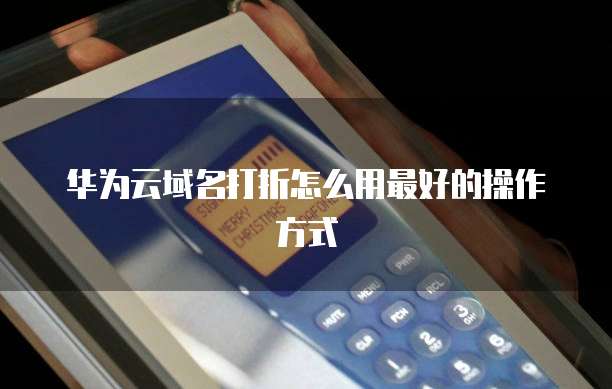 华为云域名打折怎么用最好的操作方式