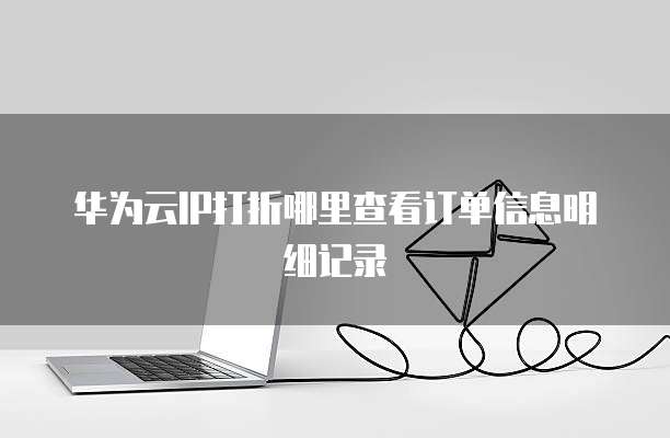 华为云IP打折哪里查看订单信息明细记录