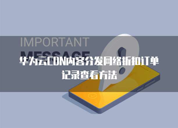 华为云CDN内容分发网络折扣订单记录查看方法